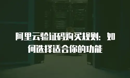 阿里云验证码购买规则：如何选择适合你的功能