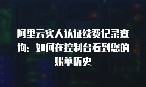 阿里云实人认证续费记录查询：如何在控制台看到您的账单历史
