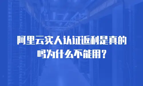 阿里云实人认证返利是真的吗为什么不能用？