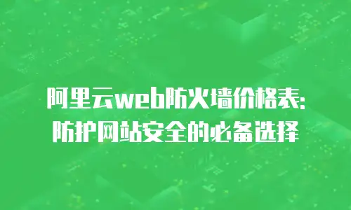 阿里云web防火墙价格表: 防护网站安全的必备选择