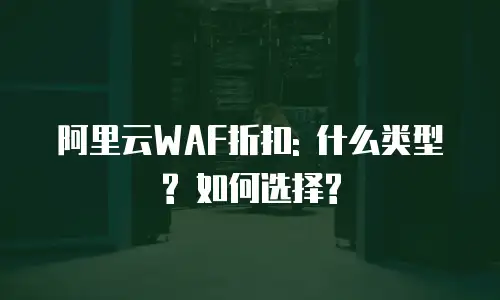 阿里云WAF折扣: 什么类型? 如何选择?