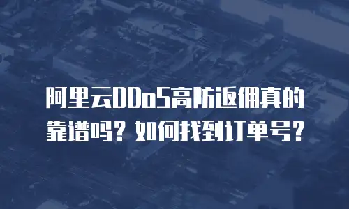 阿里云DDoS高防返佣真的靠谱吗？如何找到订单号？