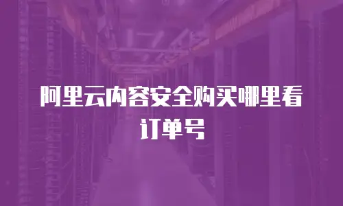 阿里云内容安全购买哪里看订单号