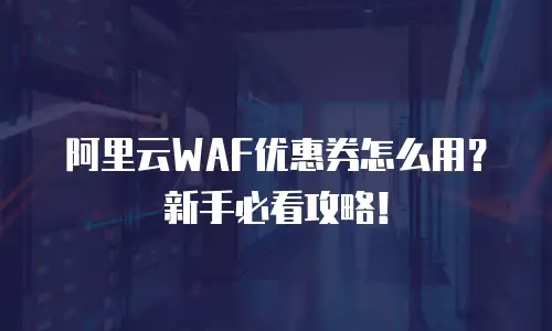 阿里云WAF优惠券怎么用？新手必看攻略！
