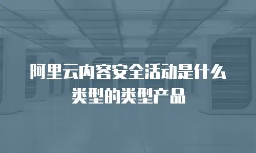 阿里云内容安全活动是什么类型的类型产品