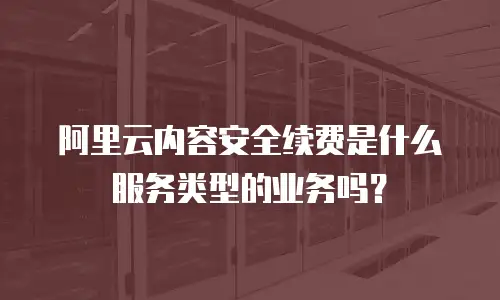 阿里云内容安全续费是什么服务类型的业务吗？