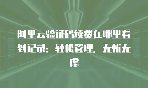 阿里云验证码续费在哪里看到记录：轻松管理，无忧无虑