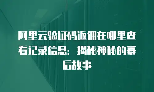 阿里云验证码返佣在哪里查看记录信息：揭秘神秘的幕后故事