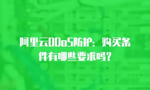 阿里云DDoS防护：购买条件有哪些要求吗？