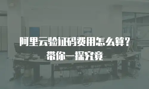 阿里云验证码费用怎么算？带你一探究竟