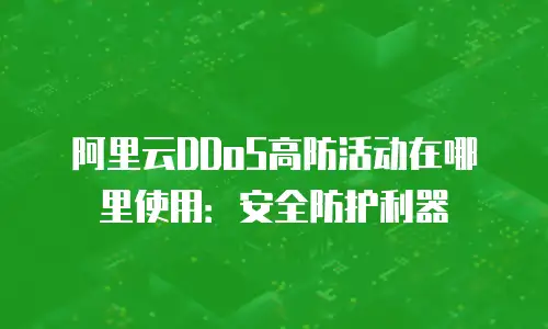 阿里云DDoS高防活动在哪里使用：安全防护利器