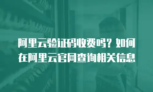阿里云验证码收费吗？如何在阿里云官网查询相关信息