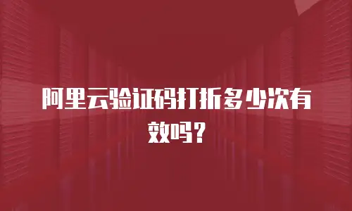 阿里云验证码打折多少次有效吗？