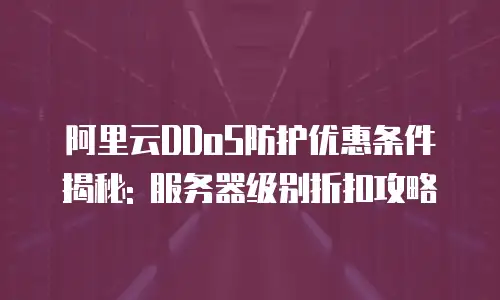 阿里云DDoS防护优惠条件揭秘: 服务器级别折扣攻略