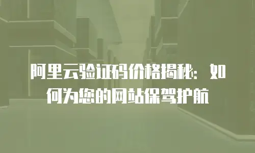 阿里云验证码价格揭秘：如何为您的网站保驾护航