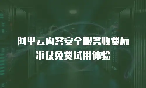 阿里云内容安全服务收费标准及免费试用体验