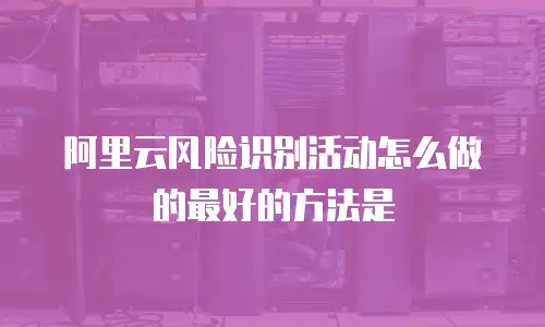 阿里云风险识别活动怎么做的最好的方法是