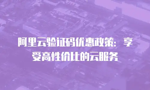 阿里云验证码优惠政策：享受高性价比的云服务