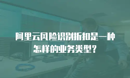阿里云风险识别折扣是一种怎样的业务类型？