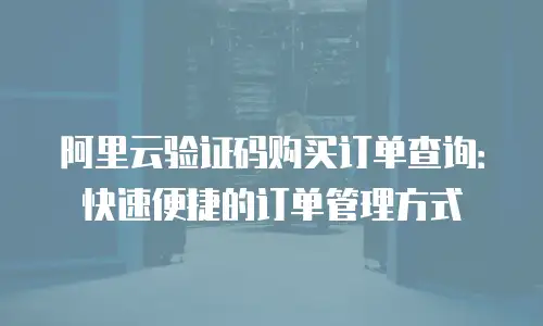 阿里云验证码购买订单查询：快速便捷的订单管理方式