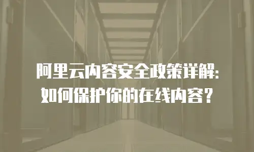 阿里云内容安全政策详解：如何保护你的在线内容？