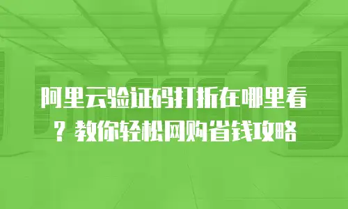 阿里云验证码打折在哪里看？教你轻松网购省钱攻略