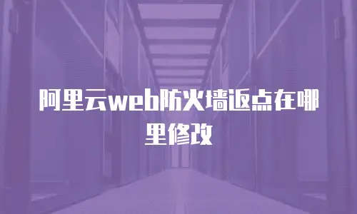 阿里云web防火墙返点在哪里修改