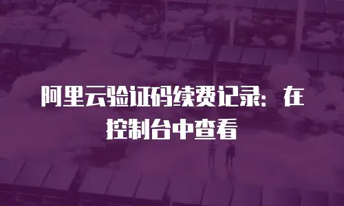 阿里云验证码续费记录：在控制台中查看