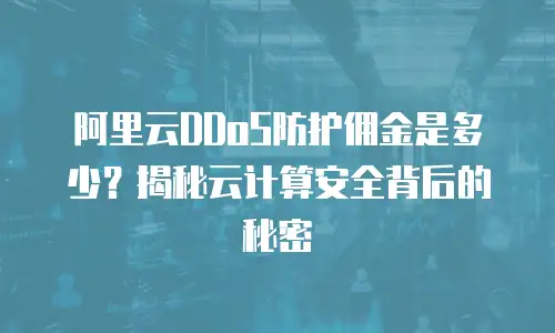 阿里云DDoS防护佣金是多少？揭秘云计算安全背后的秘密