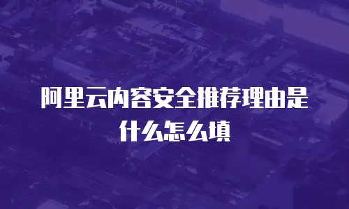 阿里云内容安全推荐理由是什么怎么填