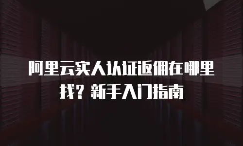 阿里云实人认证返佣在哪里找？新手入门指南