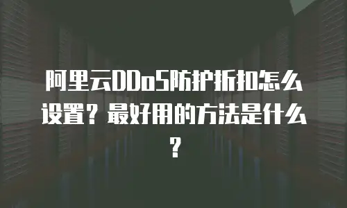 阿里云DDoS防护折扣怎么设置？最好用的方法是什么？