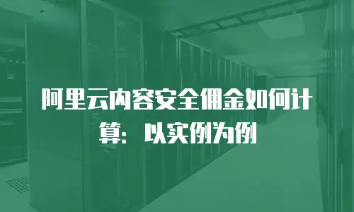 阿里云内容安全佣金如何计算：以实例为例
