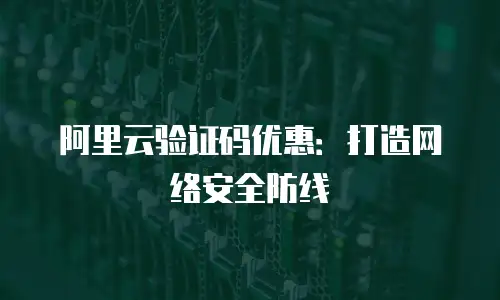 阿里云验证码优惠：打造网络安全防线