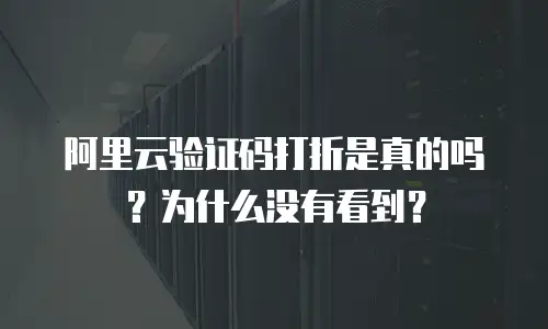 阿里云验证码打折是真的吗？为什么没有看到？