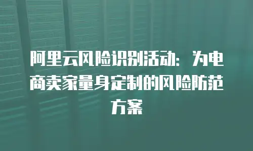 阿里云风险识别活动：为电商卖家量身定制的风险防范方案