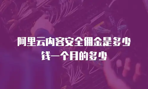 阿里云内容安全佣金是多少钱一个月的多少