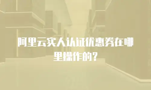 阿里云实人认证优惠券在哪里操作的？