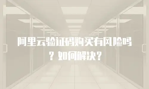 阿里云验证码购买有风险吗？如何解决？