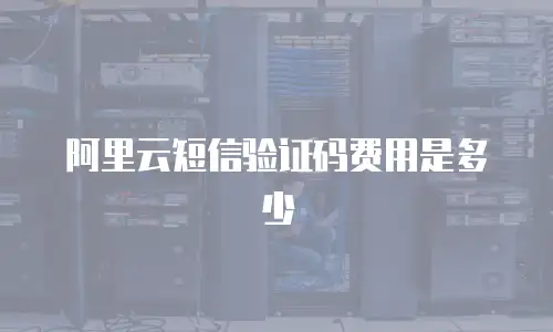 阿里云短信验证码费用是多少