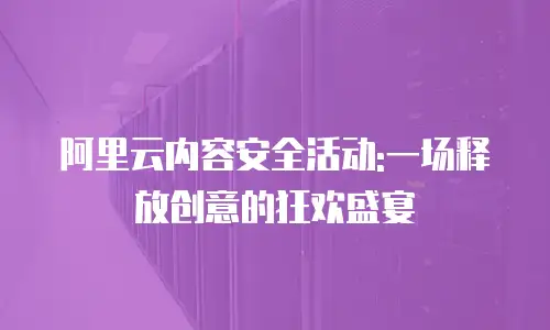 阿里云内容安全活动:一场释放创意的狂欢盛宴