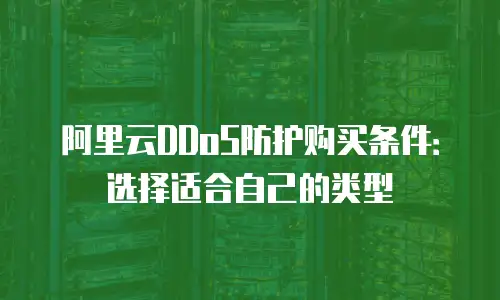 阿里云DDoS防护购买条件：选择适合自己的类型