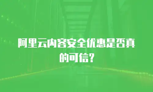 阿里云内容安全优惠是否真的可信？