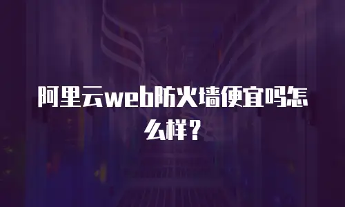 阿里云web防火墙便宜吗怎么样？