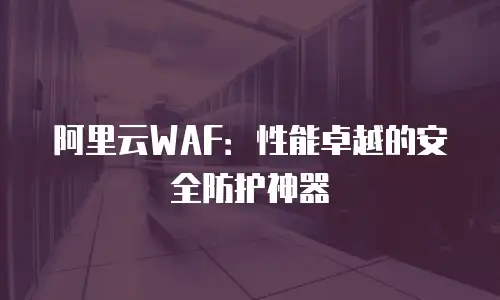 阿里云WAF：性能卓越的安全防护神器