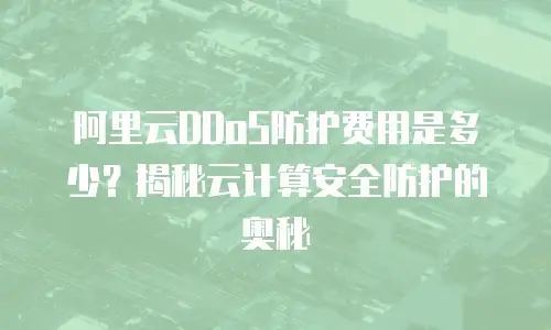 阿里云DDoS防护费用是多少？揭秘云计算安全防护的奥秘