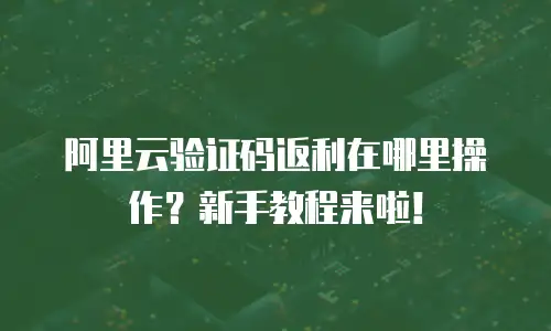 阿里云验证码返利在哪里操作？新手教程来啦！