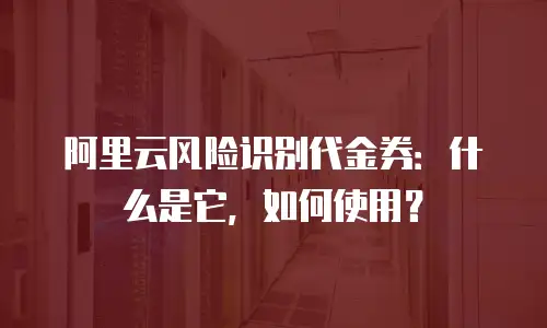 阿里云风险识别代金券：什么是它，如何使用？