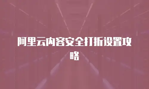 阿里云内容安全打折设置攻略