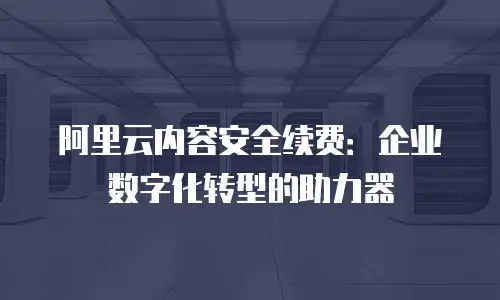 阿里云内容安全续费：企业数字化转型的助力器